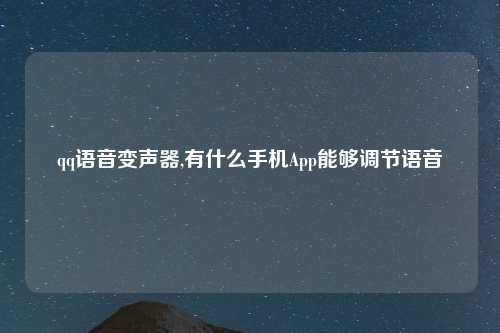 qq语音变声器,有什么手机App能够调节语音