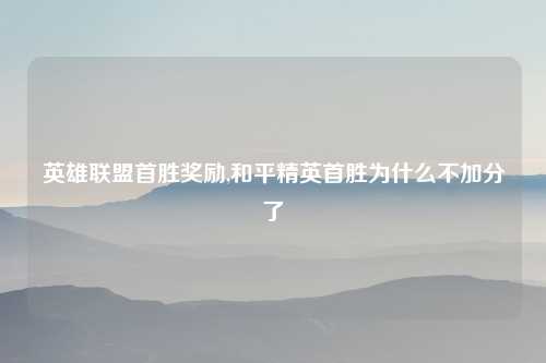 英雄联盟首胜奖励,和平精英首胜为什么不加分了