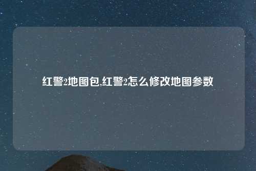红警2地图包,红警2怎么修改地图参数