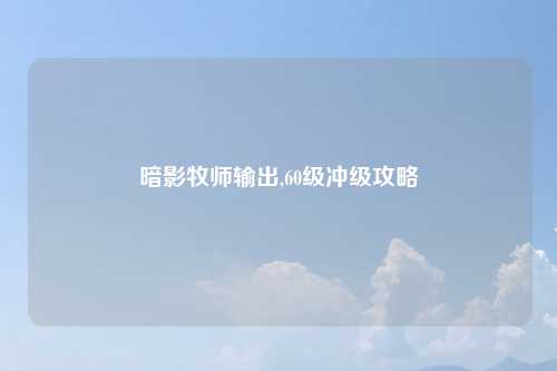 暗影牧师输出,60级冲级攻略