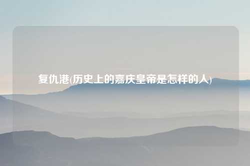 复仇港(历史上的嘉庆皇帝是怎样的人)