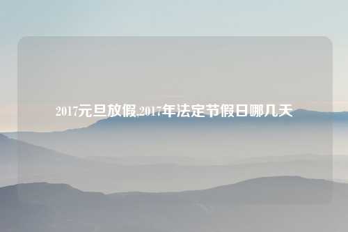 2017元旦放假,2017年法定节假日哪几天