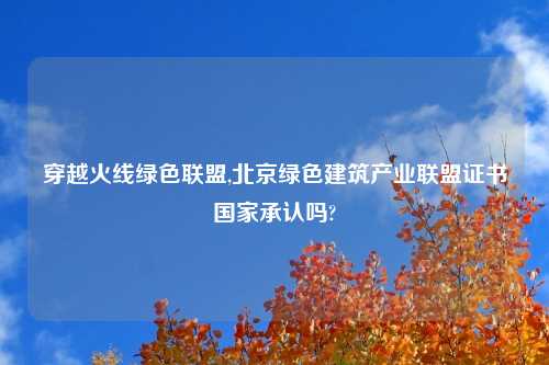 穿越火线绿色联盟,北京绿色建筑产业联盟证书国家承认吗?