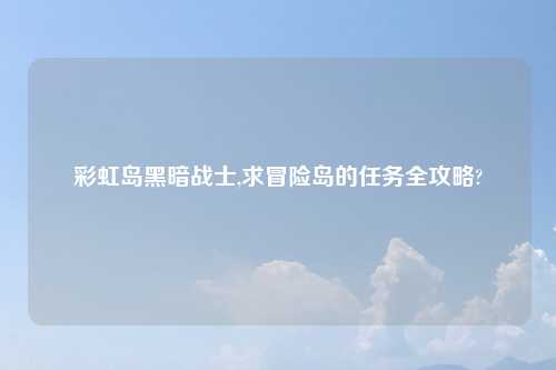 彩虹岛黑暗战士,求冒险岛的任务全攻略?
