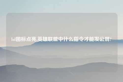 lol图标点亮,英雄联盟中什么指令才能发公屏?