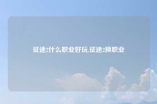 征途2什么职业好玩,征途2换职业