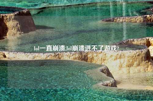 lol一直崩溃,lol崩溃进不了游戏?