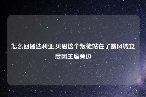 怎么回潘达利亚,贝恩这个叛徒站在了暴风城安度因王座旁边