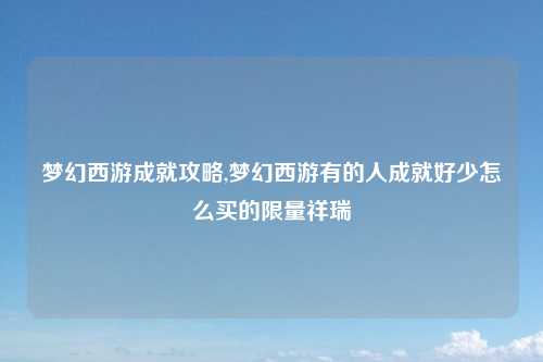 梦幻西游成就攻略,梦幻西游有的人成就好少怎么买的限量祥瑞