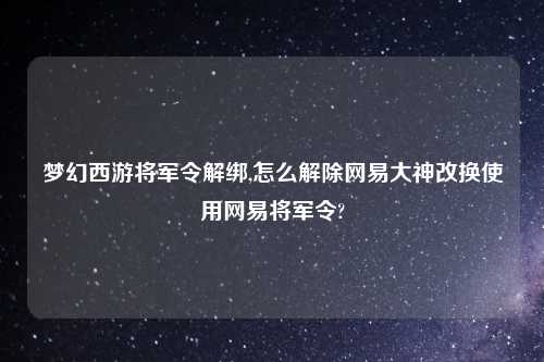 梦幻西游将军令解绑,怎么解除网易大神改换使用网易将军令?