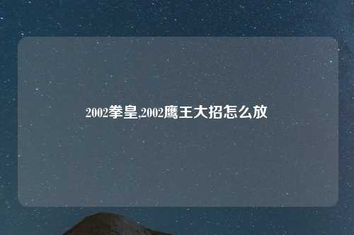 2002拳皇,2002鹰王大招怎么放