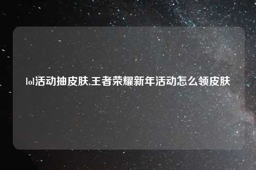 lol活动抽皮肤,王者荣耀新年活动怎么领皮肤