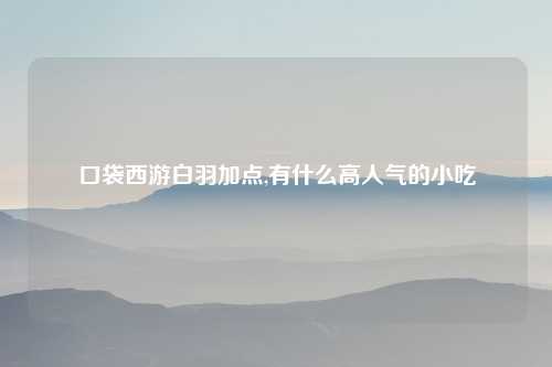 口袋西游白羽加点,有什么高人气的小吃