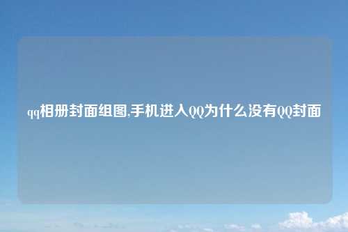 qq相册封面组图,手机进入QQ为什么没有QQ封面