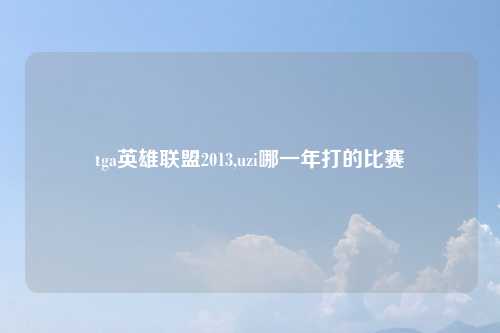 tga英雄联盟2013,uzi哪一年打的比赛