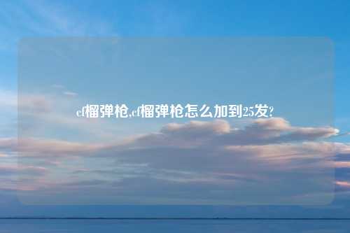 cf榴弹枪,cf榴弹枪怎么加到25发?