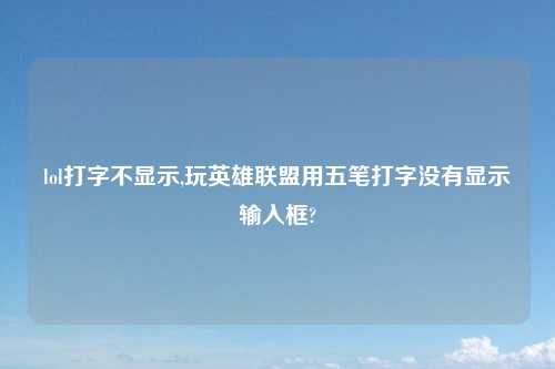 lol打字不显示,玩英雄联盟用五笔打字没有显示输入框?