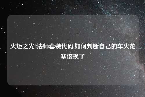 火炬之光2法师套装代码,如何判断自己的车火花塞该换了