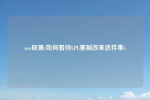 ace联赛(如何看待LPL赛制改革这件事)