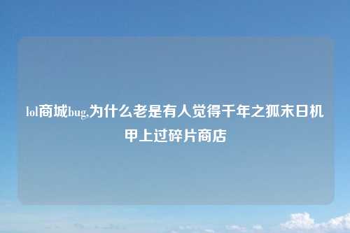 lol商城bug,为什么老是有人觉得千年之狐末日机甲上过碎片商店