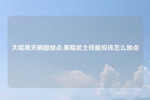 大暗黑天刷图加点,黑暗武士技能应该怎么加点