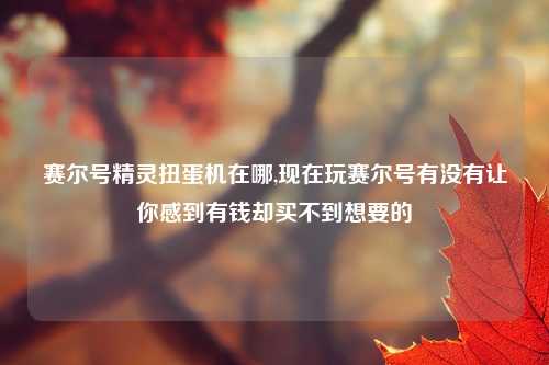 赛尔号精灵扭蛋机在哪,现在玩赛尔号有没有让你感到有钱却买不到想要的