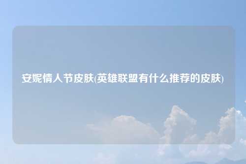 安妮情人节皮肤(英雄联盟有什么推荐的皮肤)