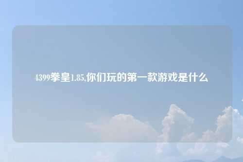 4399拳皇1.85,你们玩的第一款游戏是什么