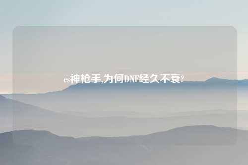 cs神枪手,为何DNF经久不衰?