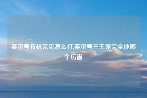 赛尔号布林克克怎么打,赛尔号三主宠完全体哪个厉害