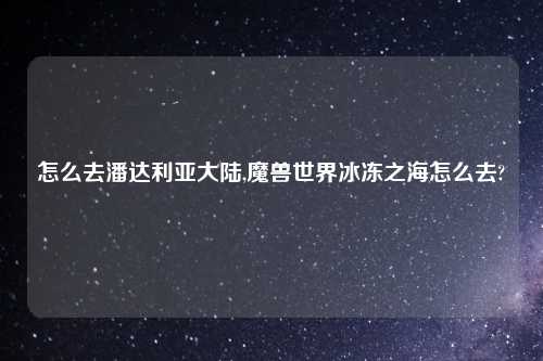 怎么去潘达利亚大陆,魔兽世界冰冻之海怎么去?