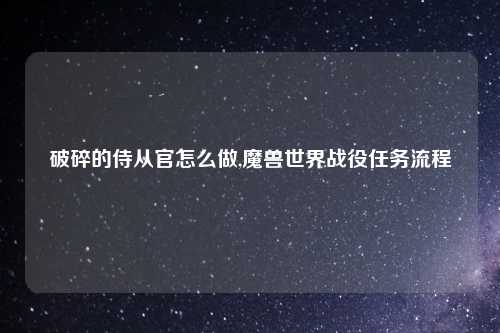 破碎的侍从官怎么做,魔兽世界战役任务流程