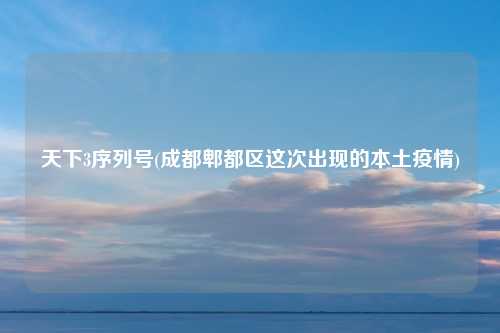 天下3序列号(成都郫都区这次出现的本土疫情)
