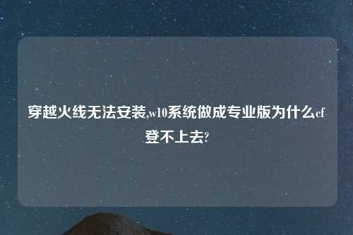 穿越火线无法安装,w10系统做成专业版为什么cf登不上去?