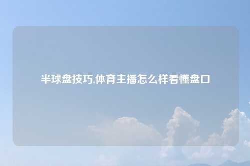 半球盘技巧,体育主播怎么样看懂盘口