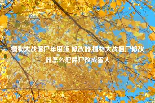 植物大战僵尸年度版 修改器,植物大战僵尸修改器怎么把僵尸改成雪人