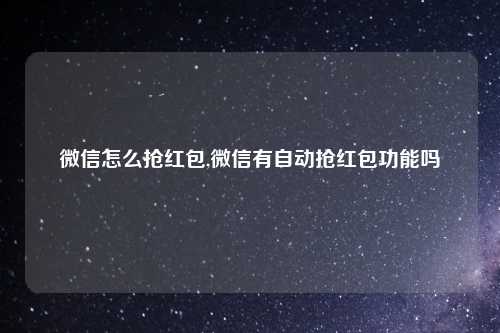 微信怎么抢红包,微信有自动抢红包功能吗