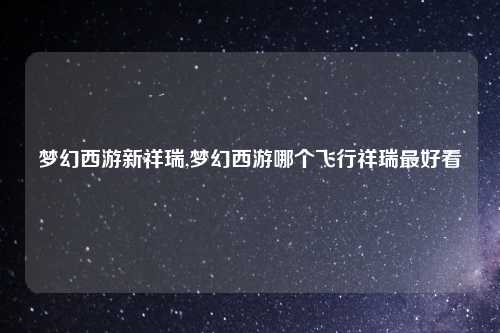梦幻西游新祥瑞,梦幻西游哪个飞行祥瑞最好看