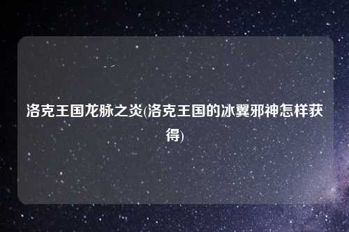 洛克王国龙脉之炎(洛克王国的冰翼邪神怎样获得)
