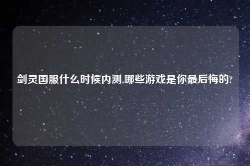 剑灵国服什么时候内测,哪些游戏是你最后悔的?