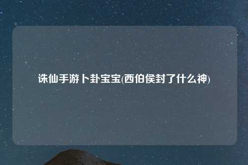 诛仙手游卜卦宝宝(西伯侯封了什么神)