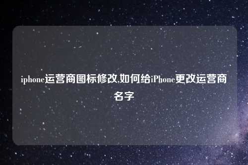 iphone运营商图标修改,如何给iPhone更改运营商名字