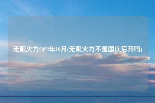 无限火力2022年10月(无限火力不是国庆后开吗)