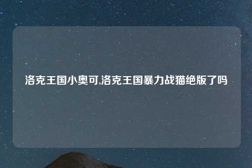 洛克王国小奥可,洛克王国暴力战猫绝版了吗