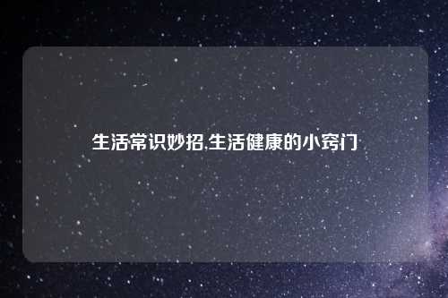 生活常识妙招,生活健康的小窍门