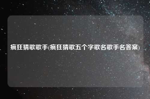 疯狂猜歌歌手(疯狂猜歌五个字歌名歌手名答案)
