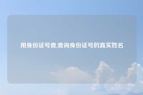 用身份证号查,查询身份证号的真实姓名