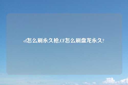 cf怎么刷永久枪,CF怎么刷盘龙永久?