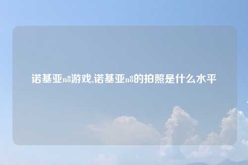 诺基亚n8游戏,诺基亚n8的拍照是什么水平