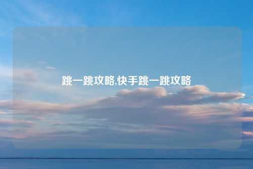 跳一跳攻略,快手跳一跳攻略